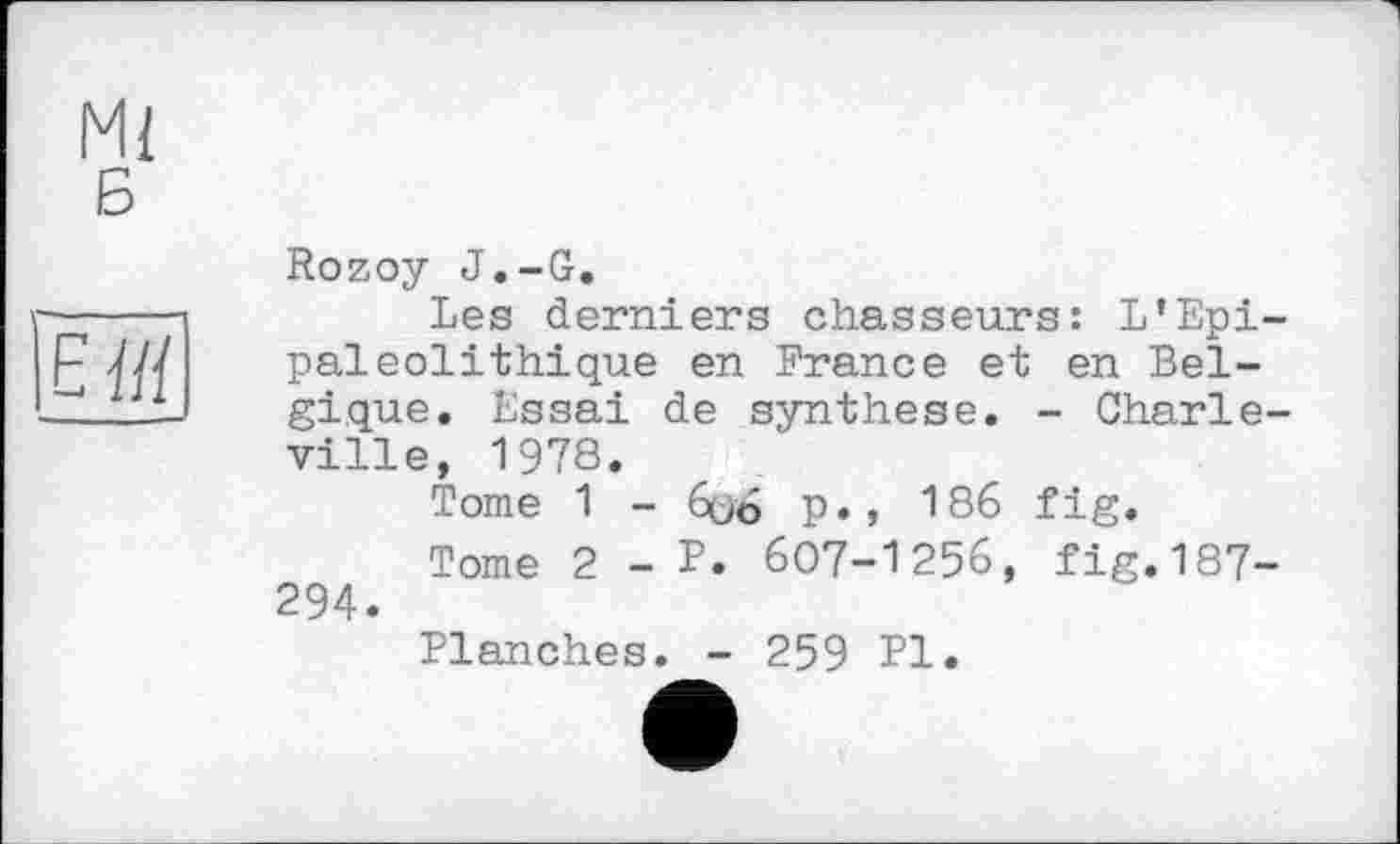 ﻿Rozoy J.-G.
Les derniers chasseurs: L’Epi-pal eolithique en France et en Belgique. Essai de synthèse. - Charle-ville, 1978.
Tome 1 - 6(j6 p., 186 fig.
Tome 2 - P. 607-1256, fig.187-294.
Planches. - 259 PI.